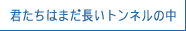 君たちはまだ長いトンネルの中