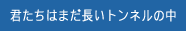 君たちはまだ長いトンネルの中