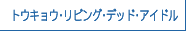 トウキョウ･リビング･デッド･アイドル