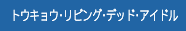 トウキョウ･リビング･デッド･アイドル