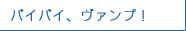バイバイ、ヴァンプ！
