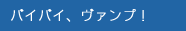 バイバイ、ヴァンプ!