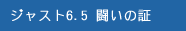ジャスト6.5 闘いの証